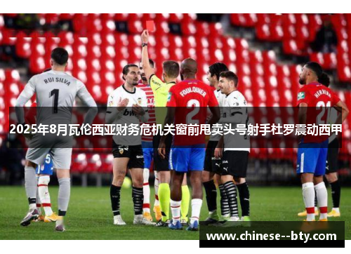 2025年8月瓦伦西亚财务危机关窗前甩卖头号射手杜罗震动西甲 2025年8月瓦伦西亚财务危机关窗前甩卖头号射手杜罗震动西甲