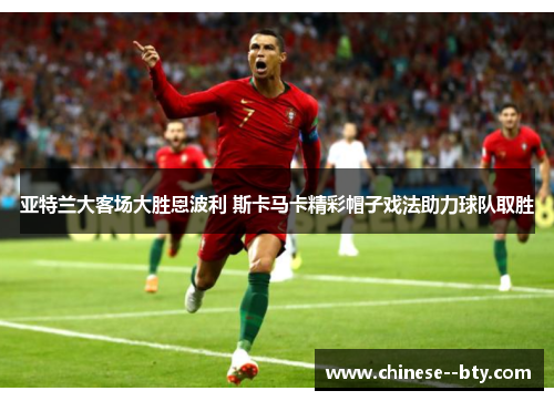 亚特兰大客场大胜恩波利 斯卡马卡精彩帽子戏法助力球队取胜