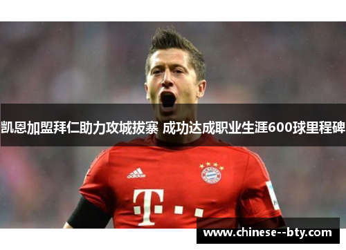 凯恩加盟拜仁助力攻城拔寨 成功达成职业生涯600球里程碑