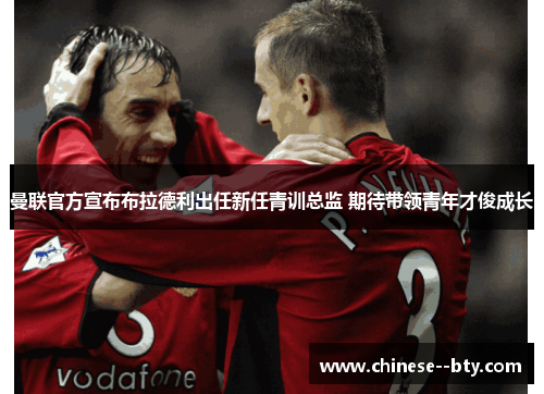 曼联官方宣布布拉德利出任新任青训总监 期待带领青年才俊成长