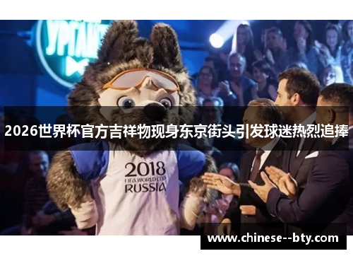 2026世界杯官方吉祥物现身东京街头引发球迷热烈追捧