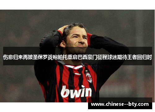 伤愈归来再披圣保罗战袍帕托重启巴西豪门征程球迷期待王者回归时 伤愈归来再披圣保罗战袍帕托重启巴西豪门征程球迷期待王者回归时