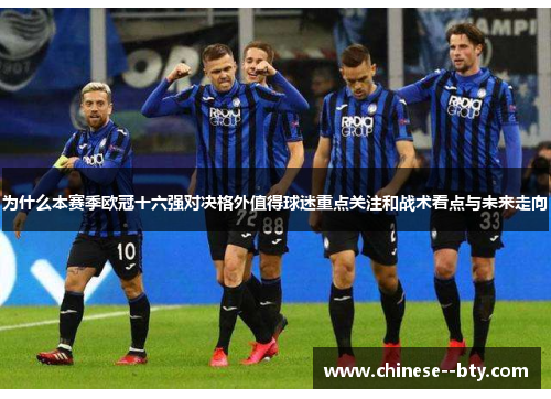 为什么本赛季欧冠十六强对决格外值得球迷重点关注和战术看点与未来走向 为什么本赛季欧冠十六强对决格外值得球迷重点关注和战术看点与未来走向