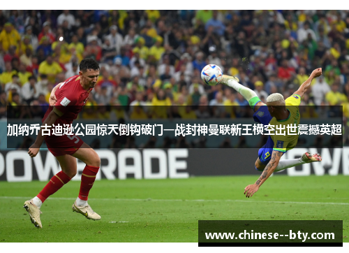 加纳乔古迪逊公园惊天倒钩破门一战封神曼联新王横空出世震撼英超