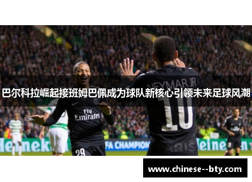 巴尔科拉崛起接班姆巴佩成为球队新核心引领未来足球风潮 巴尔科拉崛起接班姆巴佩成为球队新核心引领未来足球风潮