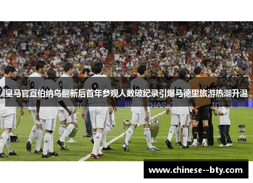 皇马官宣伯纳乌翻新后首年参观人数破纪录引爆马德里旅游热潮升温 皇马官宣伯纳乌翻新后首年参观人数破纪录引爆马德里旅游热潮升温