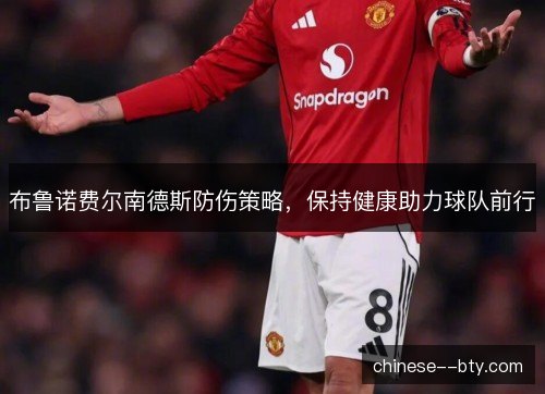 布鲁诺费尔南德斯防伤策略，保持健康助力球队前行